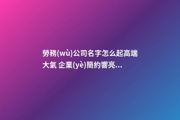勞務(wù)公司名字怎么起高端大氣 企業(yè)簡約響亮名稱,起名之家